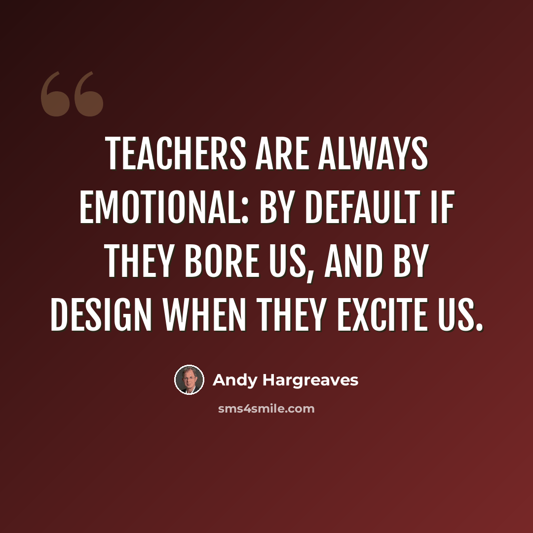 “Teachers are always emotional: by default if they bore us, and by design when they excite us.” quote by Andy Hargreaves