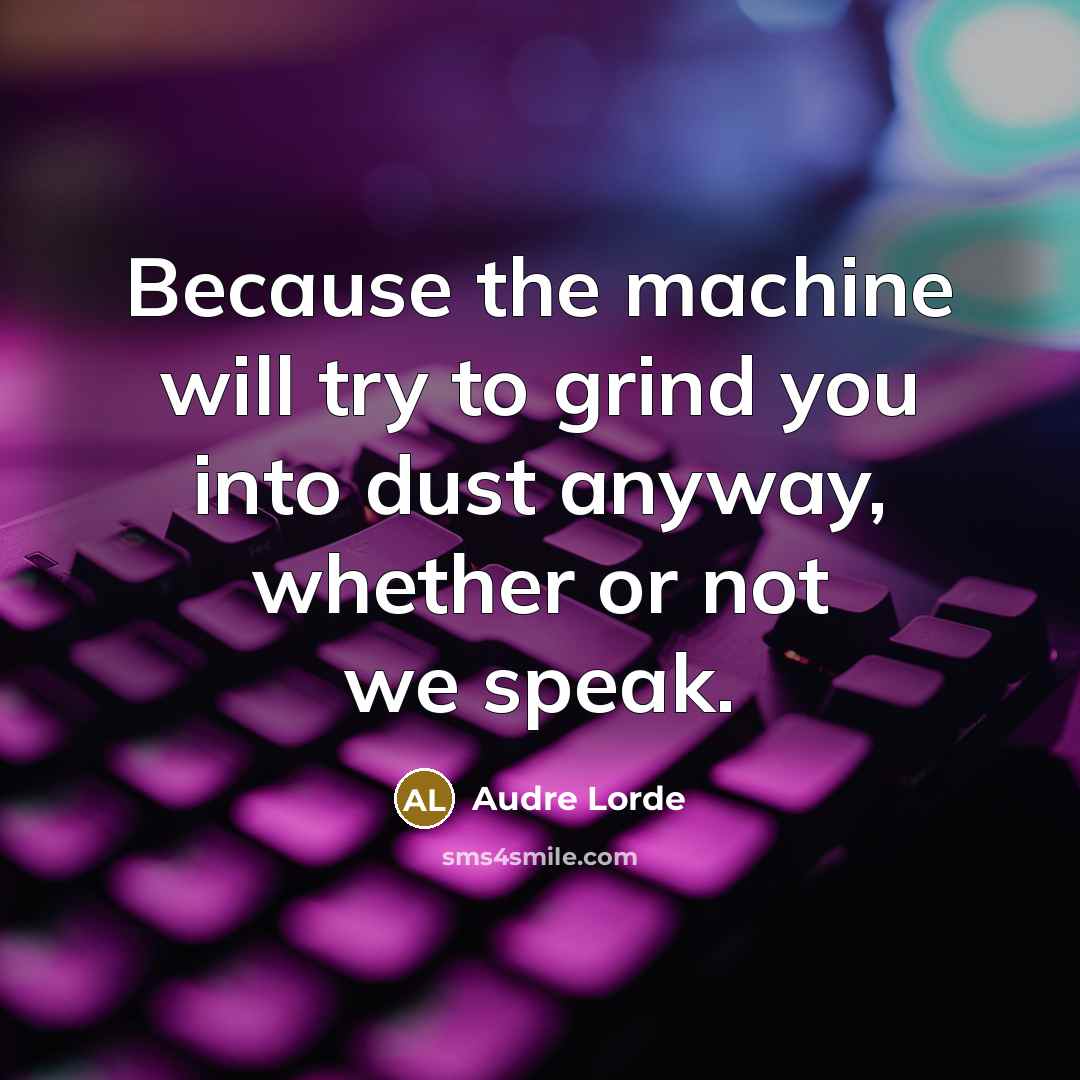 “Because the machine will try to grind you into dust anyway, whether or not we speak.” quote by Audre Lorde