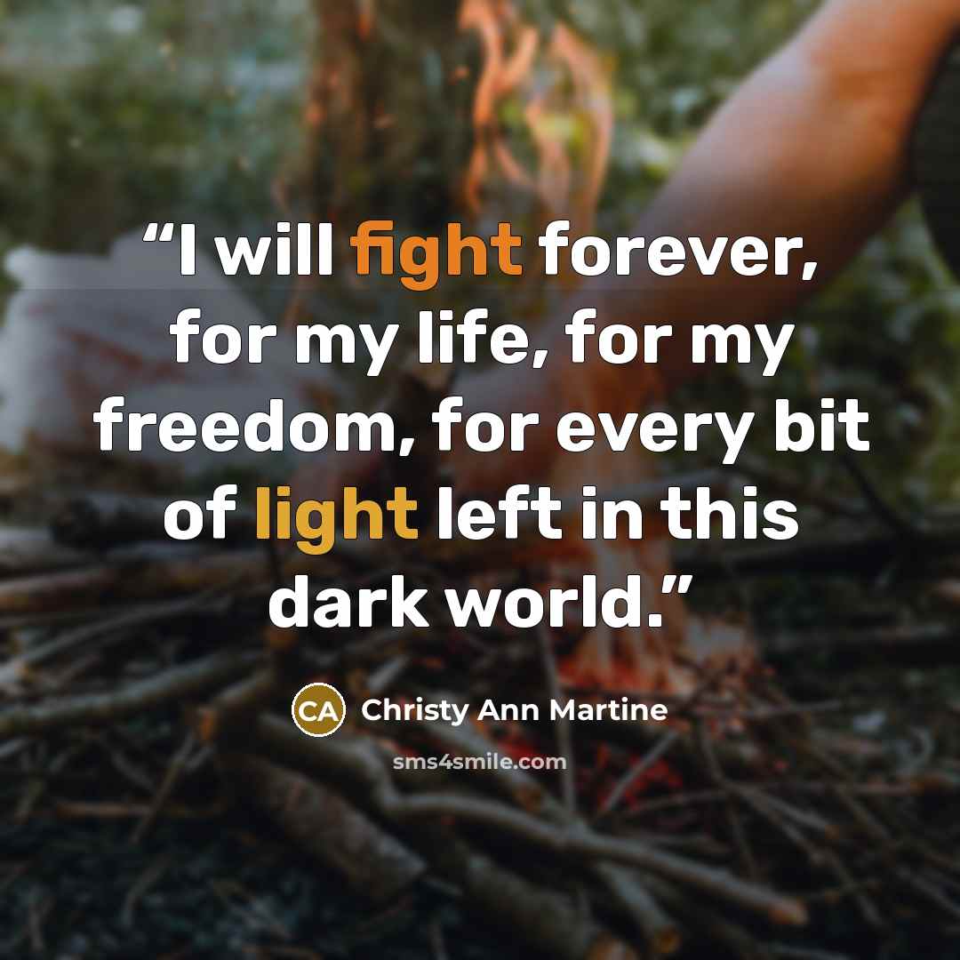 “I will fight forever, for my life, for my freedom, for every bit of light left in this dark world.” quote by Christy Ann Martine