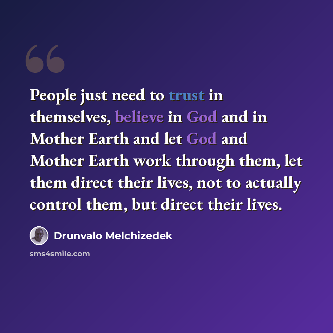 “People just need to trust in themselves, believe in God and in Mother Earth and let God and Mother Earth work through them, let them direct their lives, not to actually control them, but direct their lives.” quote by Drunvalo Melchizedek
