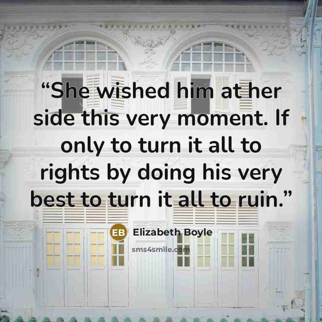 “She wished him at her side this very moment. If only to turn it all to rights by doing his very best to turn it all to ruin.” quote by Elizabeth Boyle