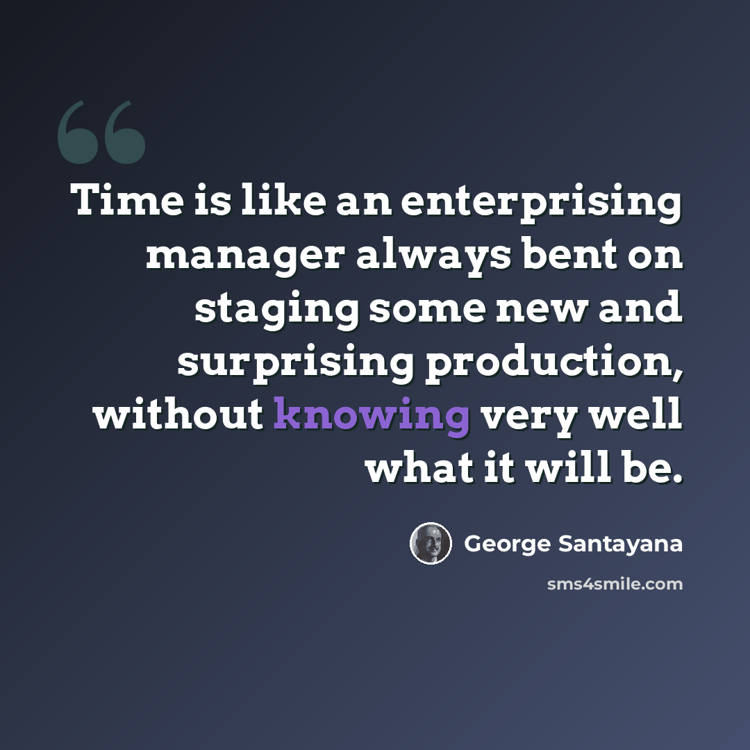 “Time is like an enterprising manager always bent on staging some new and surprising production, without knowing very well what it will be.” quote by George Santayana