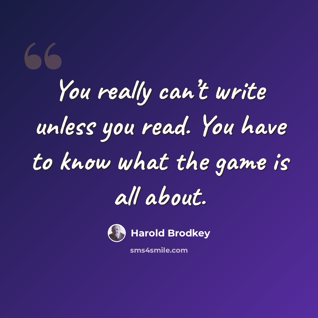 “You really can’t write unless you read. You have to know what the game is all about.” quote by Harold Brodkey