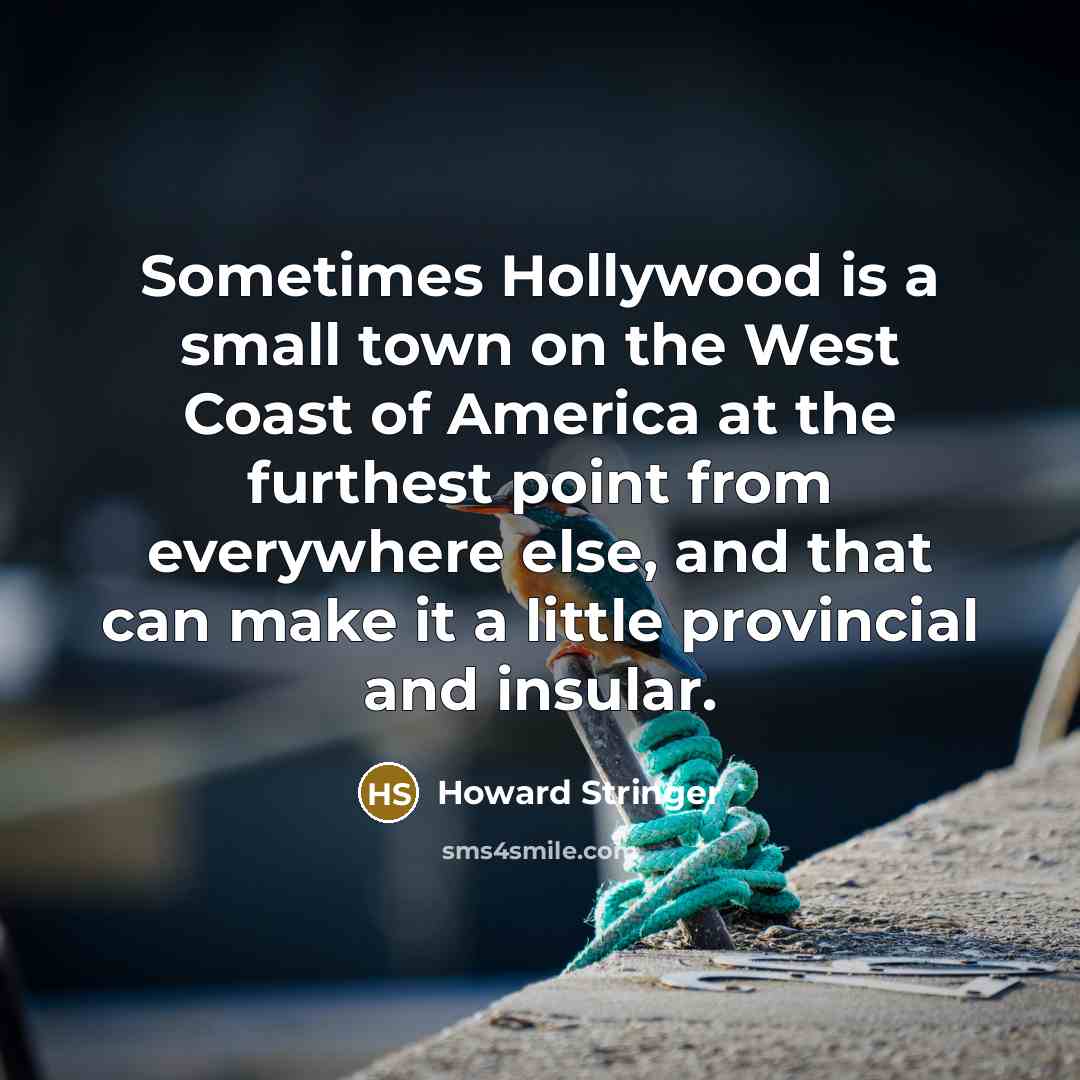 “Sometimes Hollywood is a small town on the West Coast of America at the furthest point from everywhere else, and that can make it a little provincial and insular.” quote by Howard Stringer