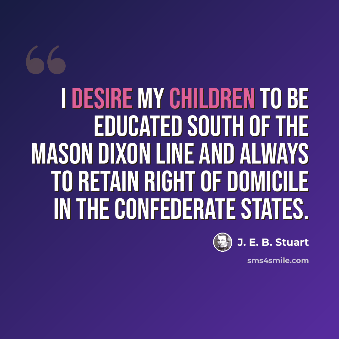 “I desire my children to be educated south of the Mason Dixon line and always to retain right of domicile in the Confederate States.” quote by J. E. B. Stuart