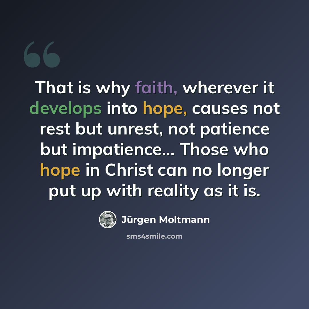 “That is why faith, wherever it develops into hope, causes not rest but unrest, not patience but impatience… Those who hope in Christ can no longer put up with reality as it is.” quote by Jürgen Moltmann