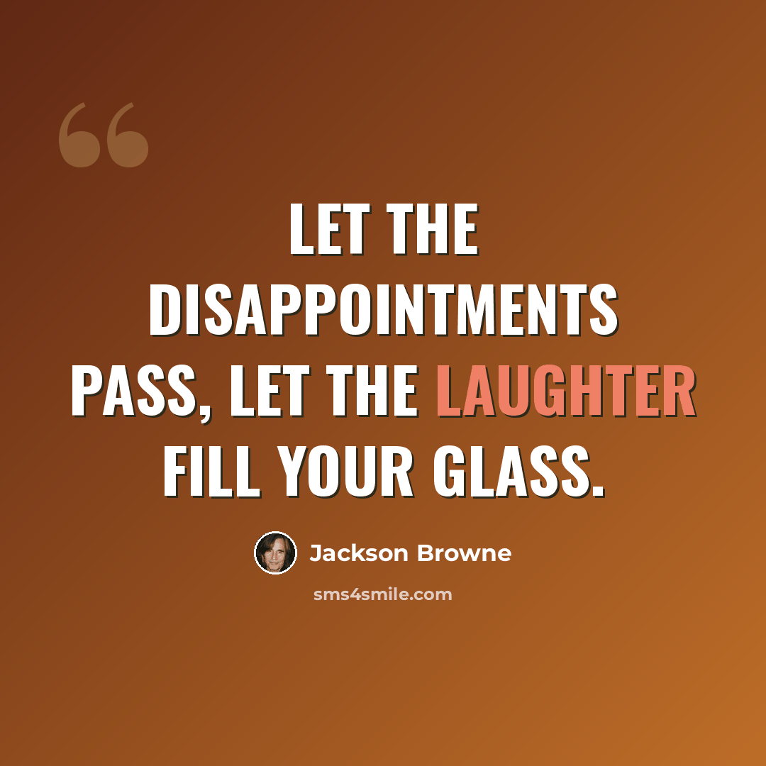 “Let the disappointments pass, let the laughter fill your glass.” quote by Jackson Browne