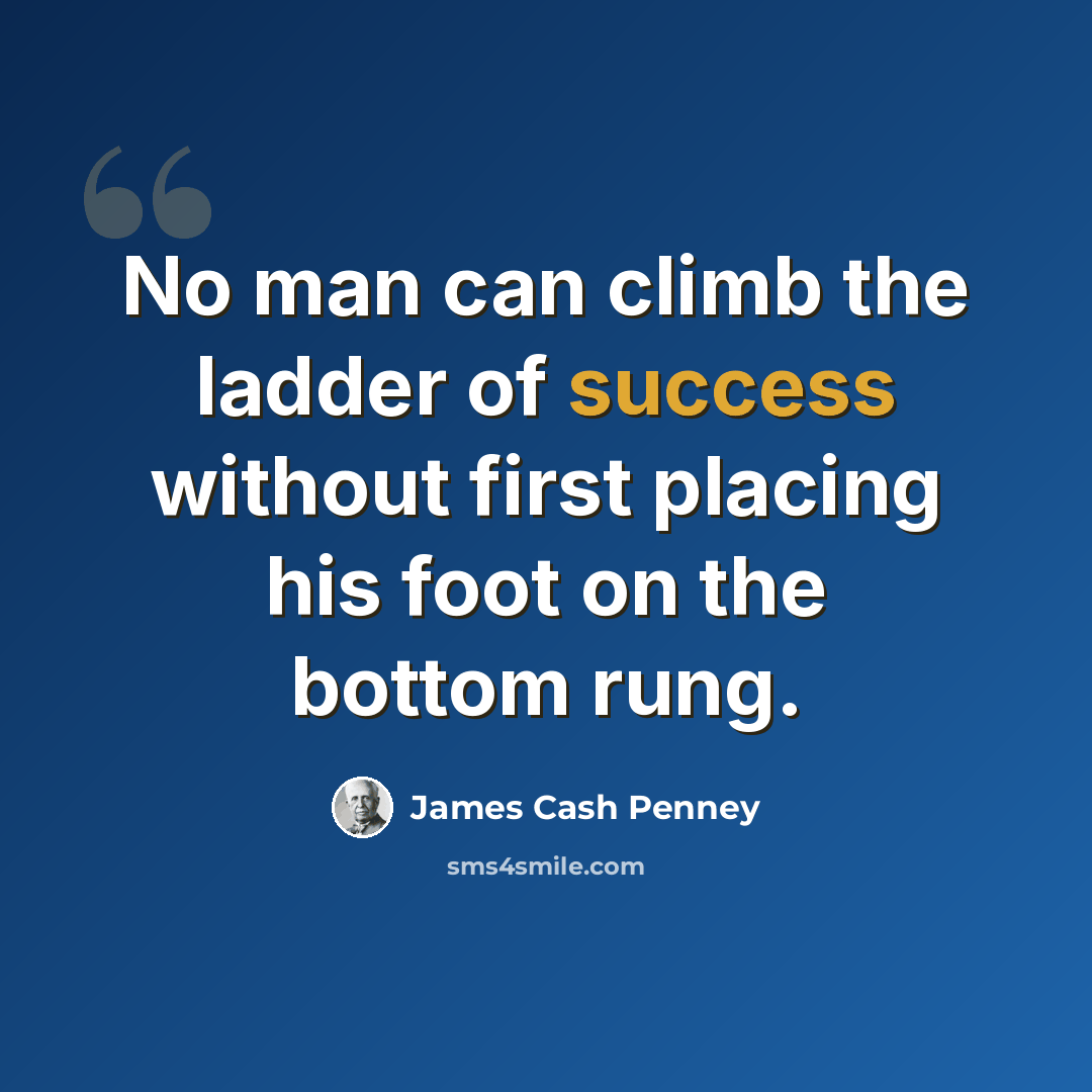 “No man can climb the ladder of success without first placing his foot on the bottom rung.” quote by James Cash Penney