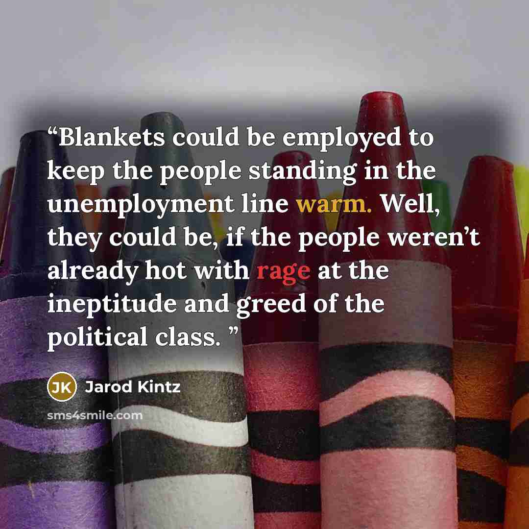“Blankets could be employed to keep the people standing in the unemployment line warm. Well, they could be, if the people weren’t already hot with rage at the ineptitude and greed of the political class.” quote by Jarod Kintz