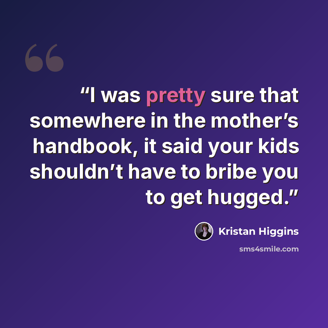 “I was pretty sure that somewhere in the mother’s handbook, it said your kids shouldn’t have to bribe you to get hugged.” quote by Kristan Higgins