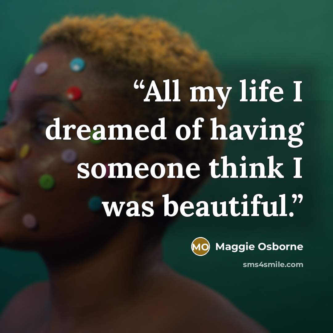 “All my life I dreamed of having someone think I was beautiful.” quote by Maggie Osborne