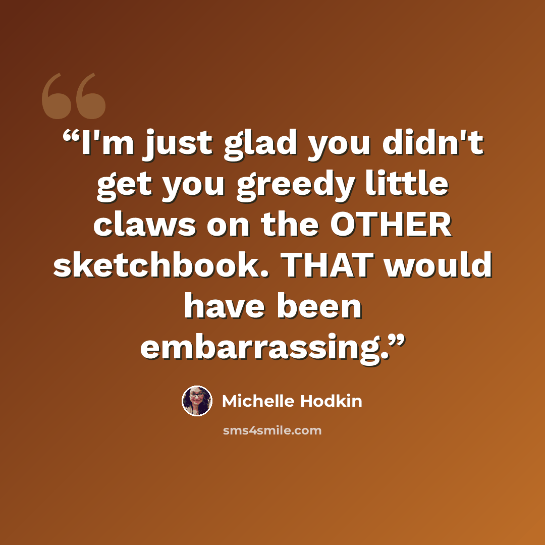 “I'm just glad you didn't get you greedy little claws on the OTHER sketchbook. THAT would have been embarrassing.” quote by Michelle Hodkin