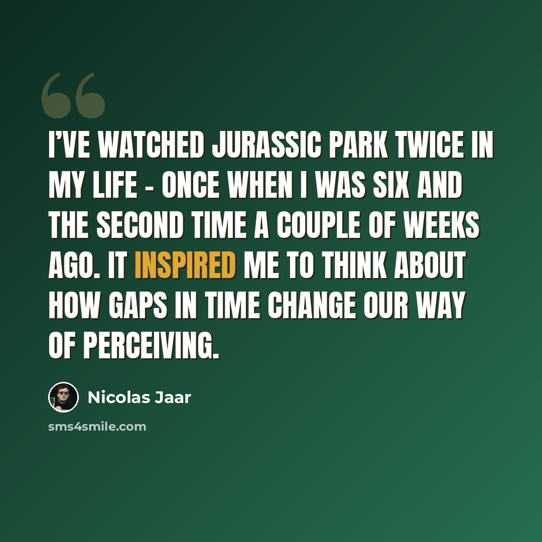 “I’ve watched Jurassic Park twice in my life – once when I was six and the second time a couple of weeks ago. It inspired me to think about how gaps in time change our way of perceiving.” quote by Nicolas Jaar