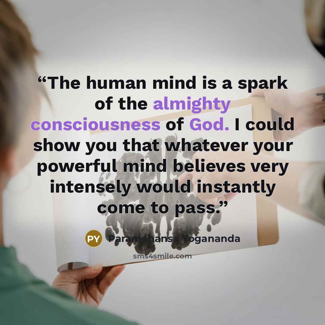 “The human mind is a spark of the almighty consciousness of God. I could show you that whatever your powerful mind believes very intensely would instantly come to pass.” quote by Paramahansa Yogananda