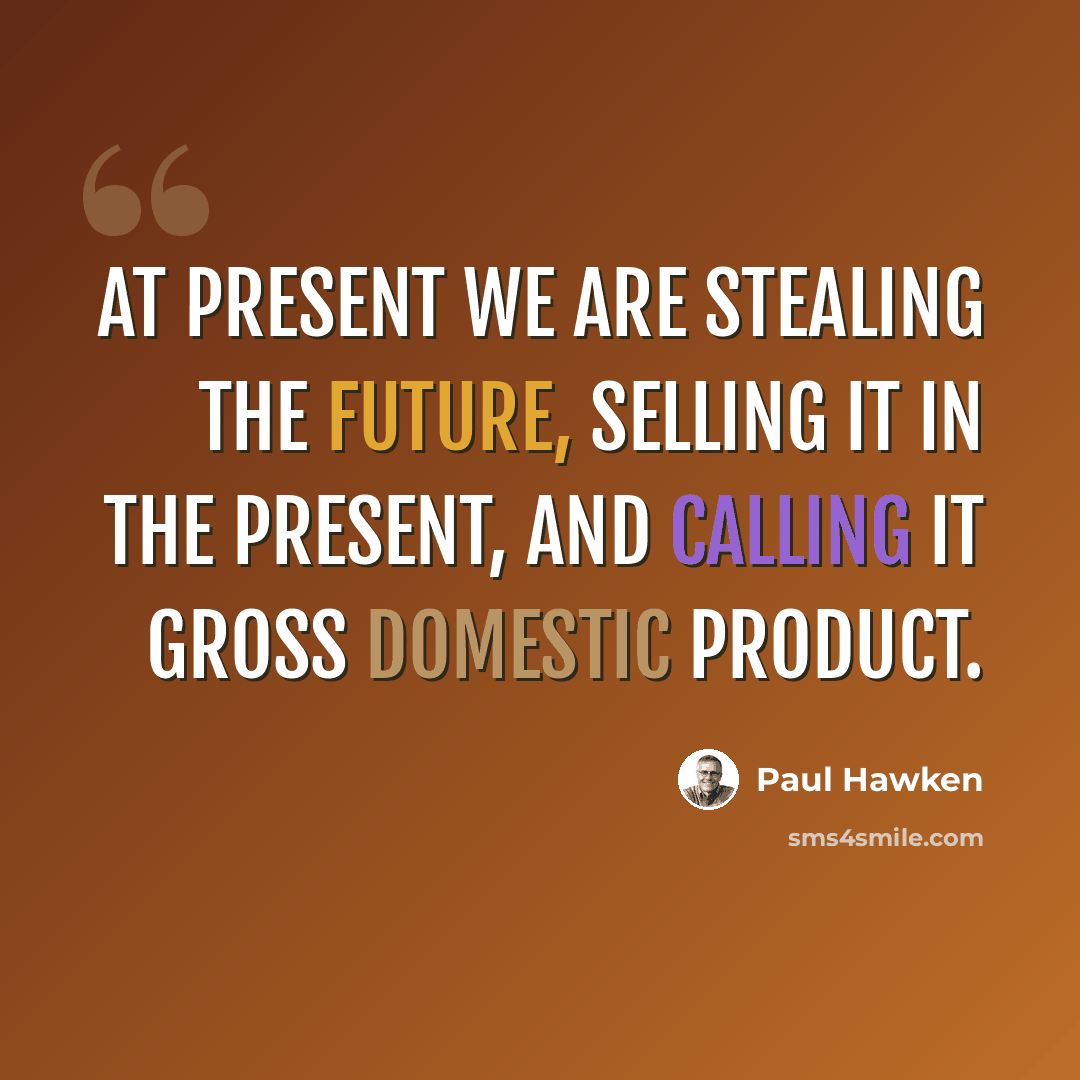 “At present we are stealing the future, selling it in the present, and calling it gross domestic product.” quote by Paul Hawken