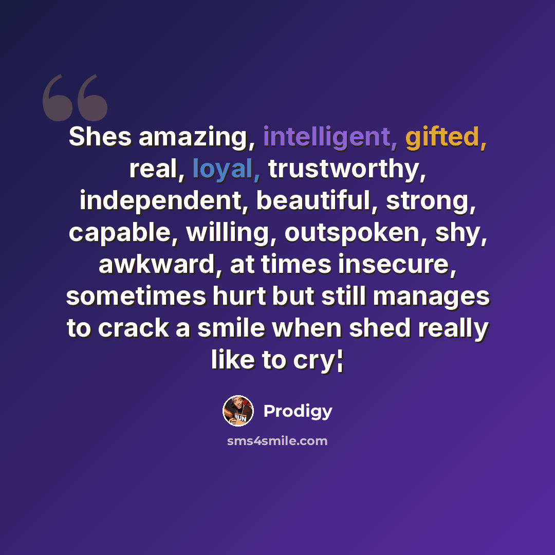 “Shes amazing, intelligent, gifted, real, loyal, trustworthy, independent, beautiful, strong, capable, willing, outspoken, shy, awkward, at times insecure, sometimes hurt but still manages to crack a smile when shed really like to cry¦” quote by Prodigy