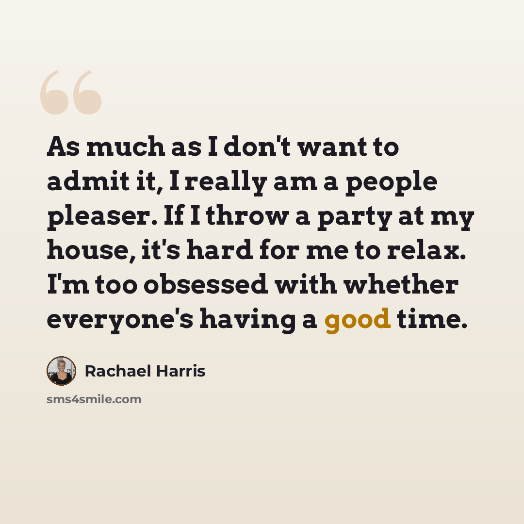 “As much as I don't want to admit it, I really am a people pleaser. If I throw a party at my house, it's hard for me to relax. I'm too obsessed with whether everyone's having a good time.” quote by Rachael Harris