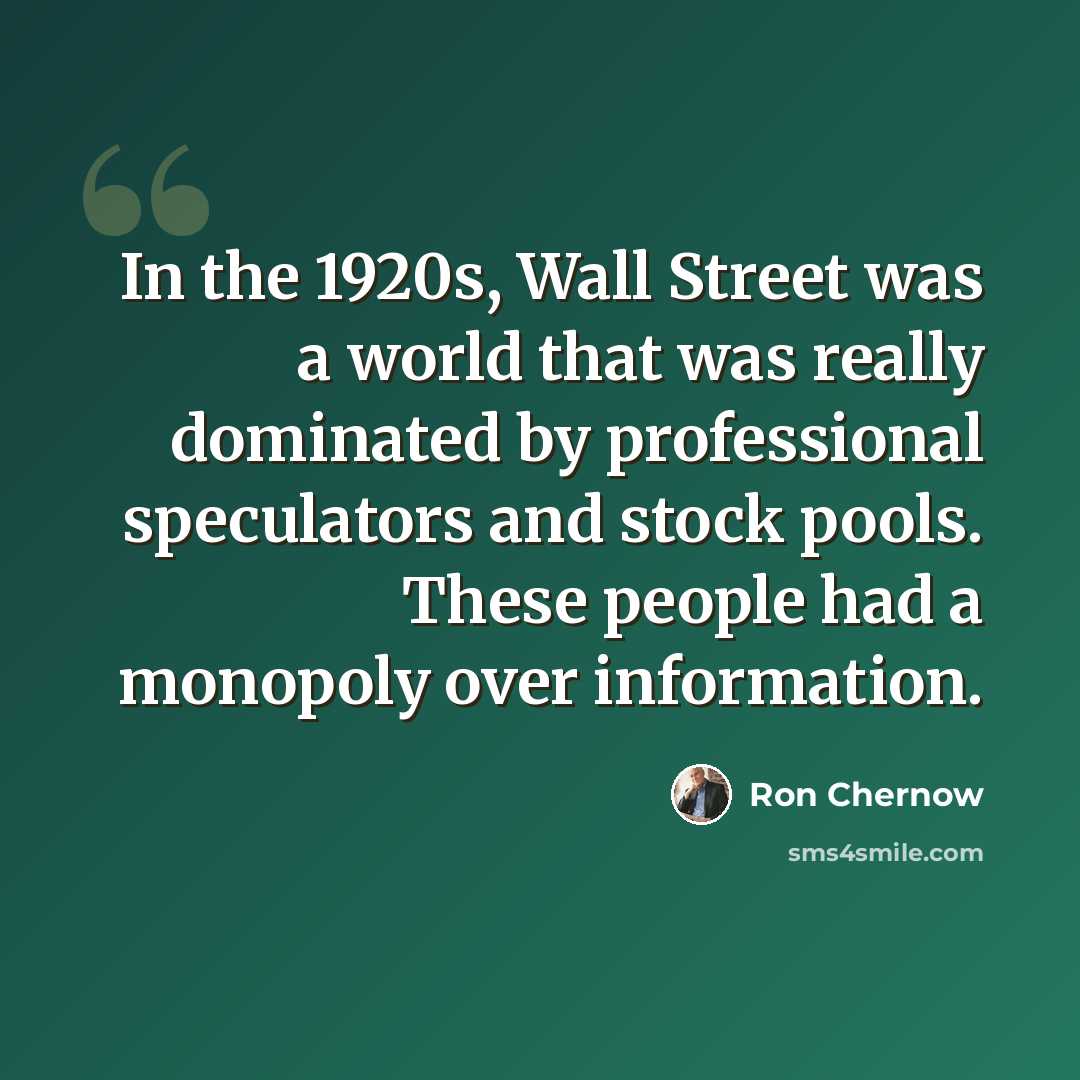 “In the 1920s, Wall Street was a world that was really dominated by professional speculators and stock pools. These people had a monopoly over information.” quote by Ron Chernow