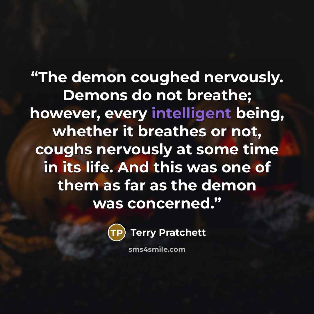 “The demon coughed nervously. Demons do not breathe; however, every intelligent being, whether it breathes or not, coughs nervously at some time in its life. And this was one of them as far as the demon was concerned.” quote by Terry Pratchett