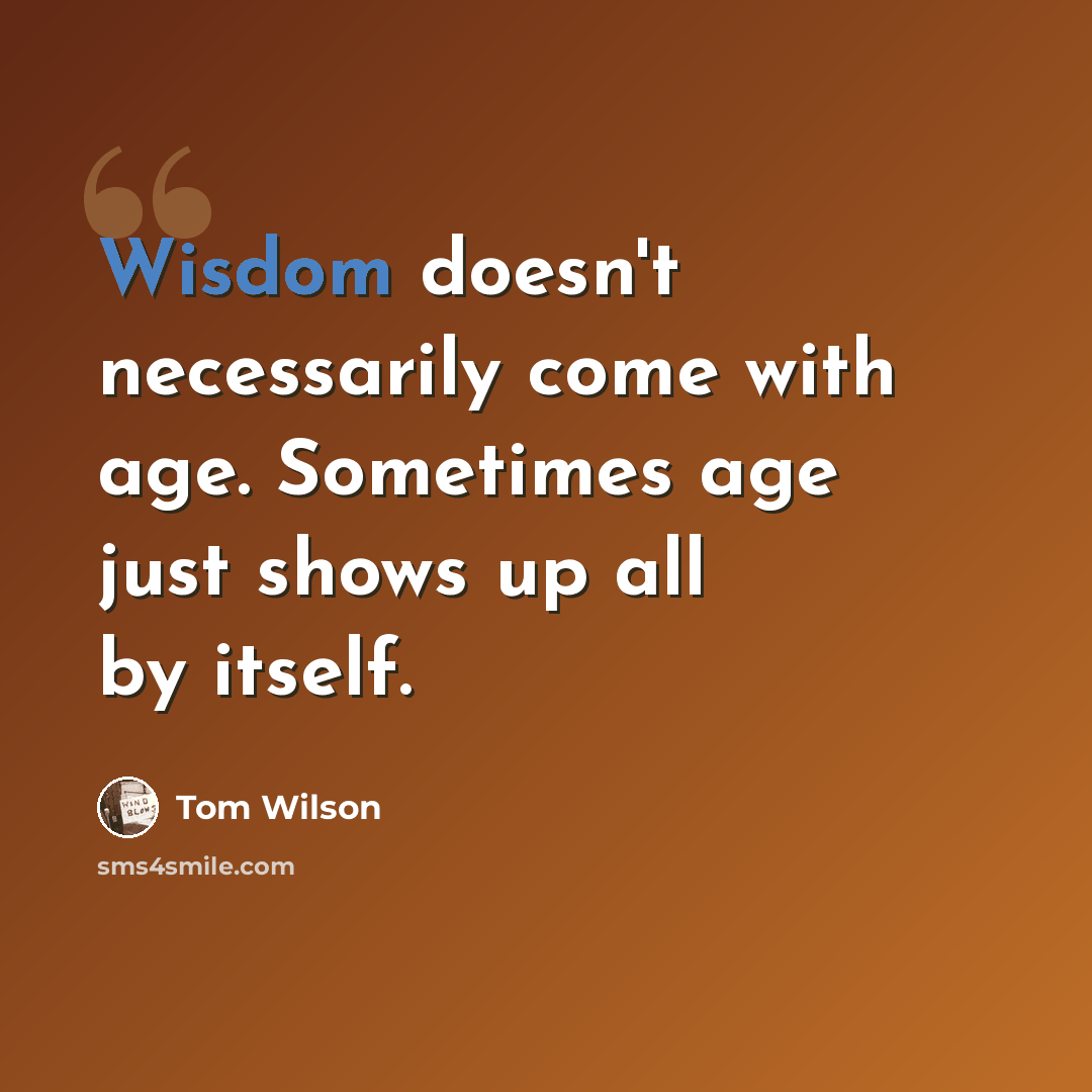 “Wisdom doesn't necessarily come with age. Sometimes age just shows up all by itself.” quote by Tom Wilson