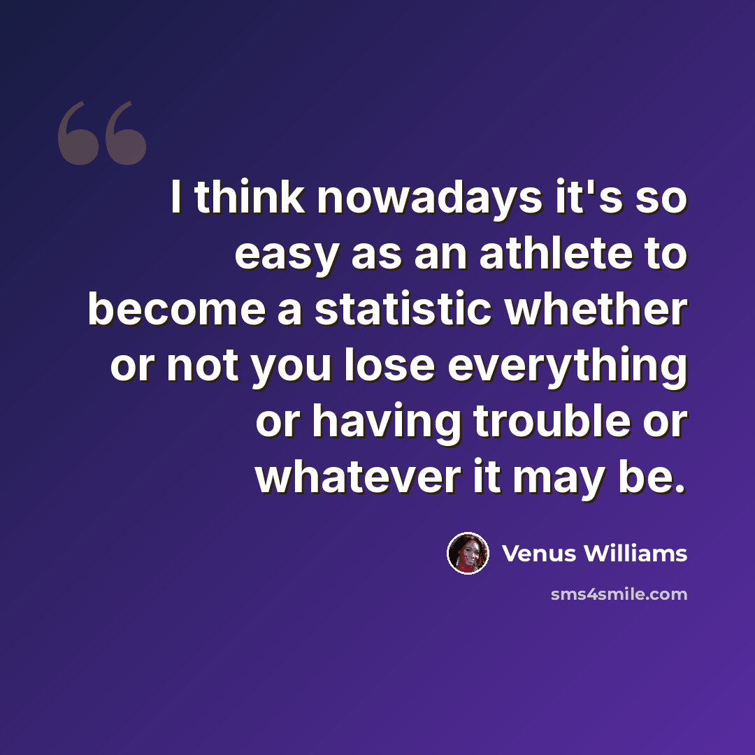 “I think nowadays it's so easy as an athlete to become a statistic whether or not you lose everything or having trouble or whatever it may be.” quote by Venus Williams