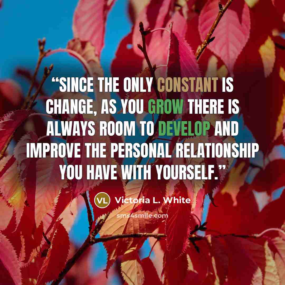“Since the only constant is change, as you grow there is always room to develop and improve the personal relationship you have with yourself.” quote by Victoria L. White