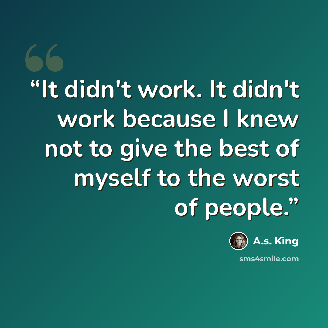 “It didn't work. It didn't work because I knew not to give the best of myself to the worst of people.” quote by A.S. King