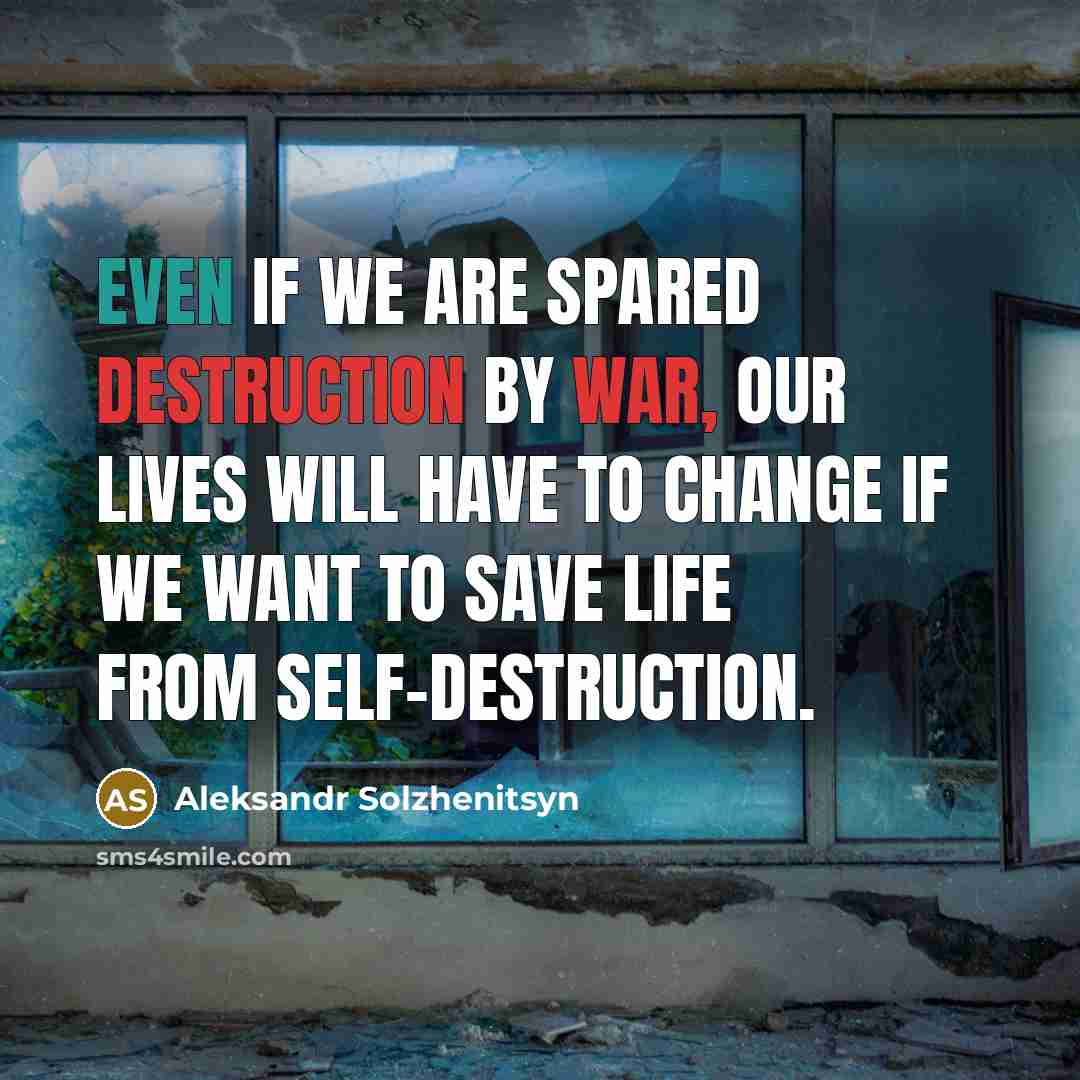 “Even if we are spared destruction by war, our lives will have to change if we want to save life from self-destruction.” quote by Aleksandr Solzhenitsyn
