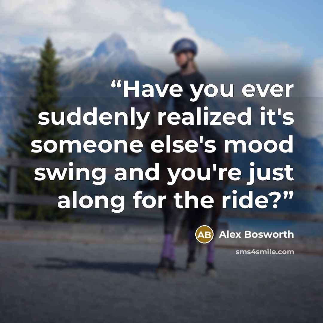 “Have you ever suddenly realized it's someone else's mood swing and you're just along for the ride?” quote by Alex Bosworth