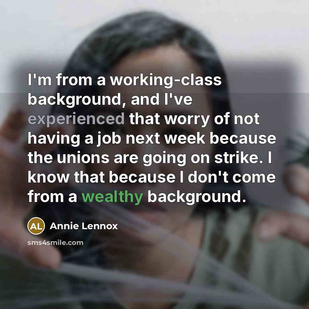 “I'm from a working-class background, and I've experienced that worry of not having a job next week because the unions are going on strike. I know that because I don't come from a wealthy background.” quote by Annie Lennox