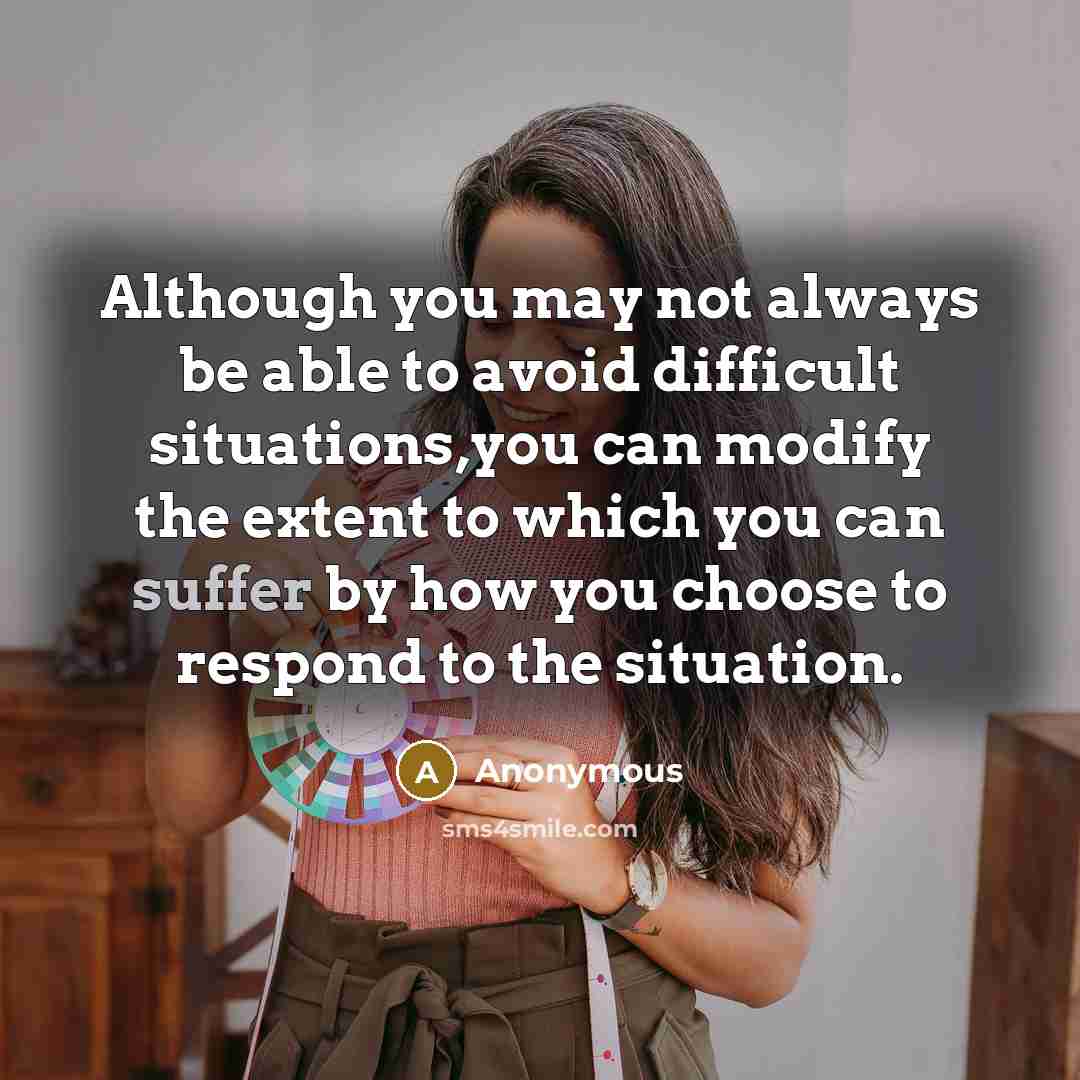 “Although you may not always be able to avoid difficult situations,you can modify the extent to which you can suffer by how you choose to respond to the situation.” quote by Anonymous