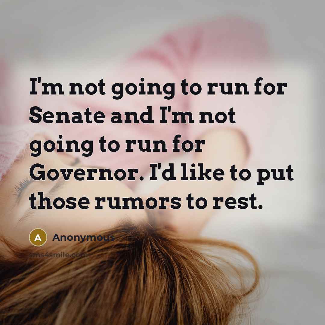 “I'm not going to run for Senate and I'm not going to run for Governor. I'd like to put those rumors to rest.” quote by Anonymous