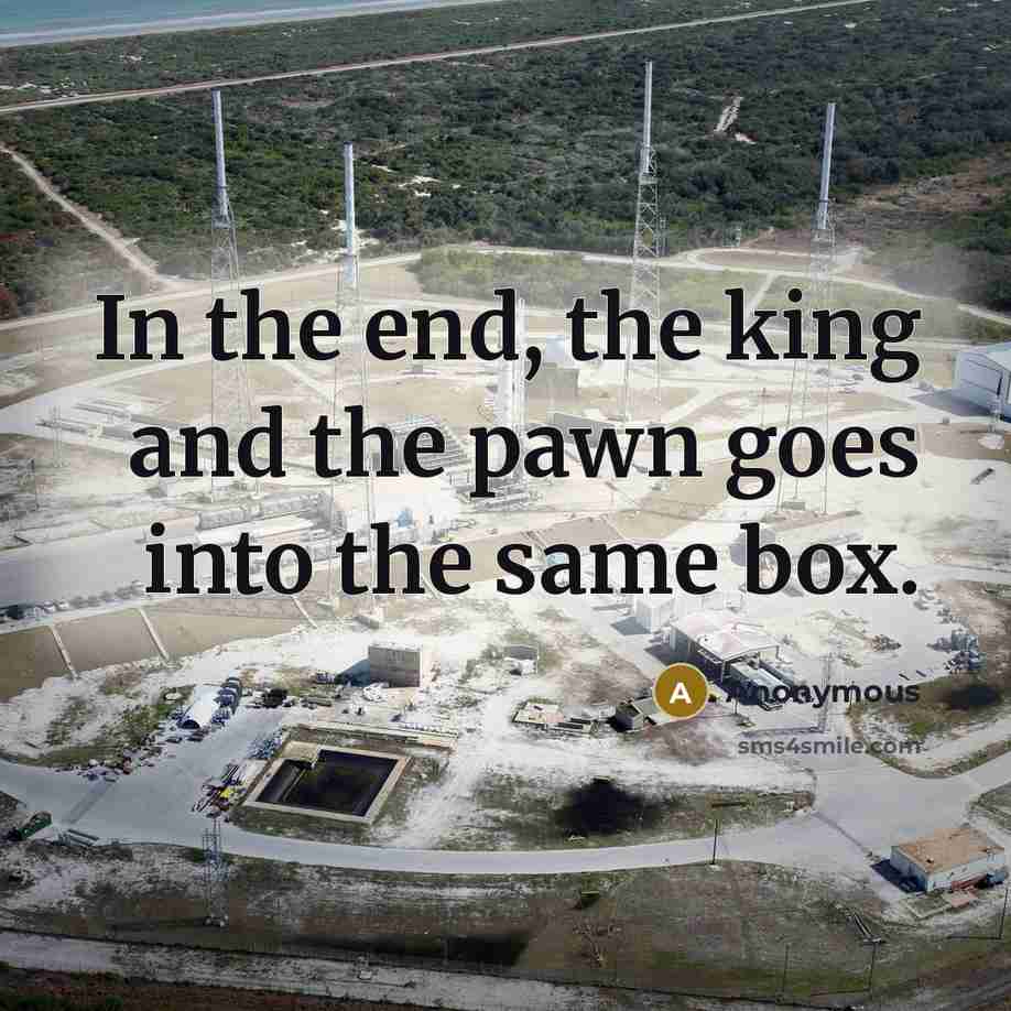 “In the end, the king and the pawn goes into the same box.” quote by Anonymous