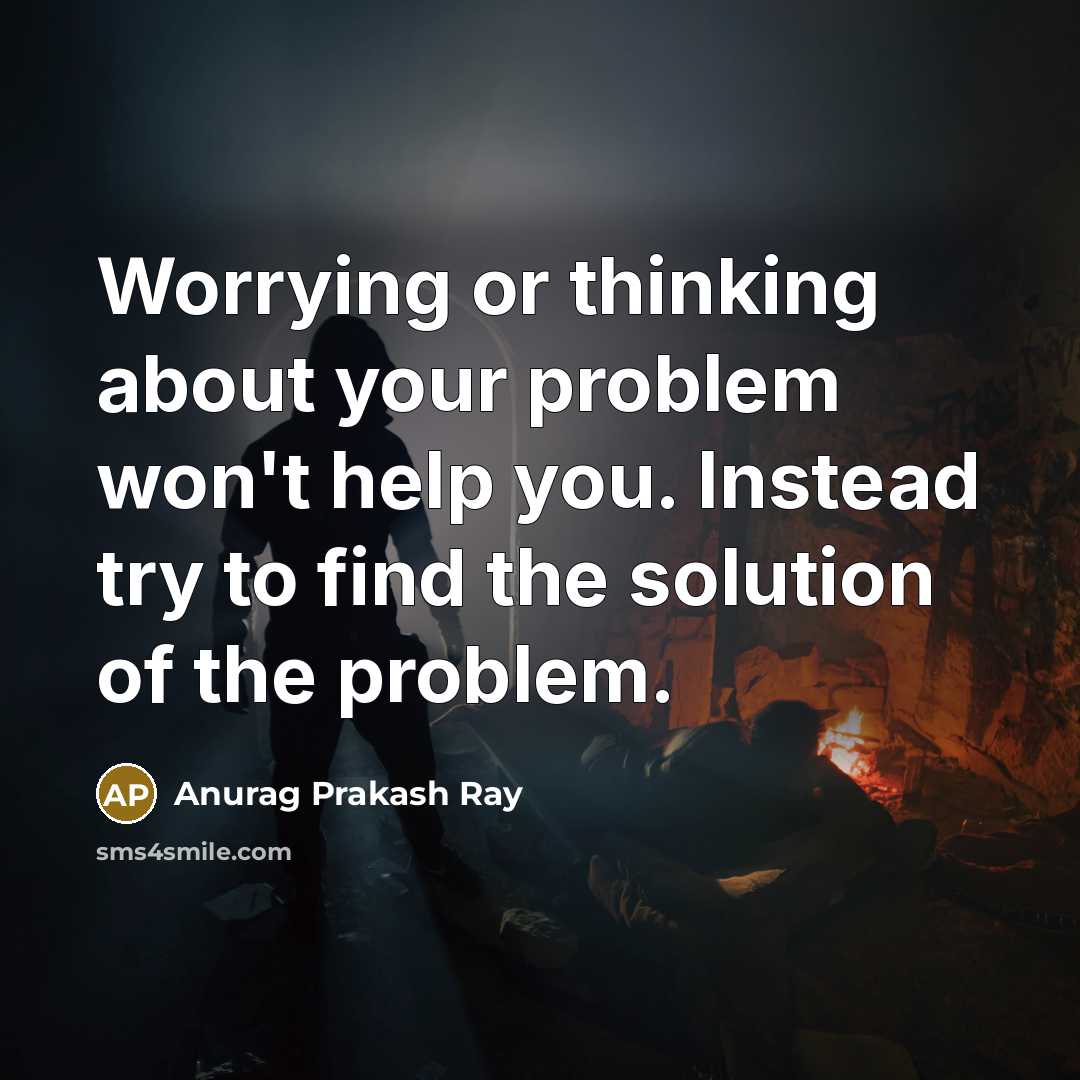 “Worrying or thinking about your problem won't help you. Instead try to find the solution of the problem.” quote by Anurag Prakash Ray