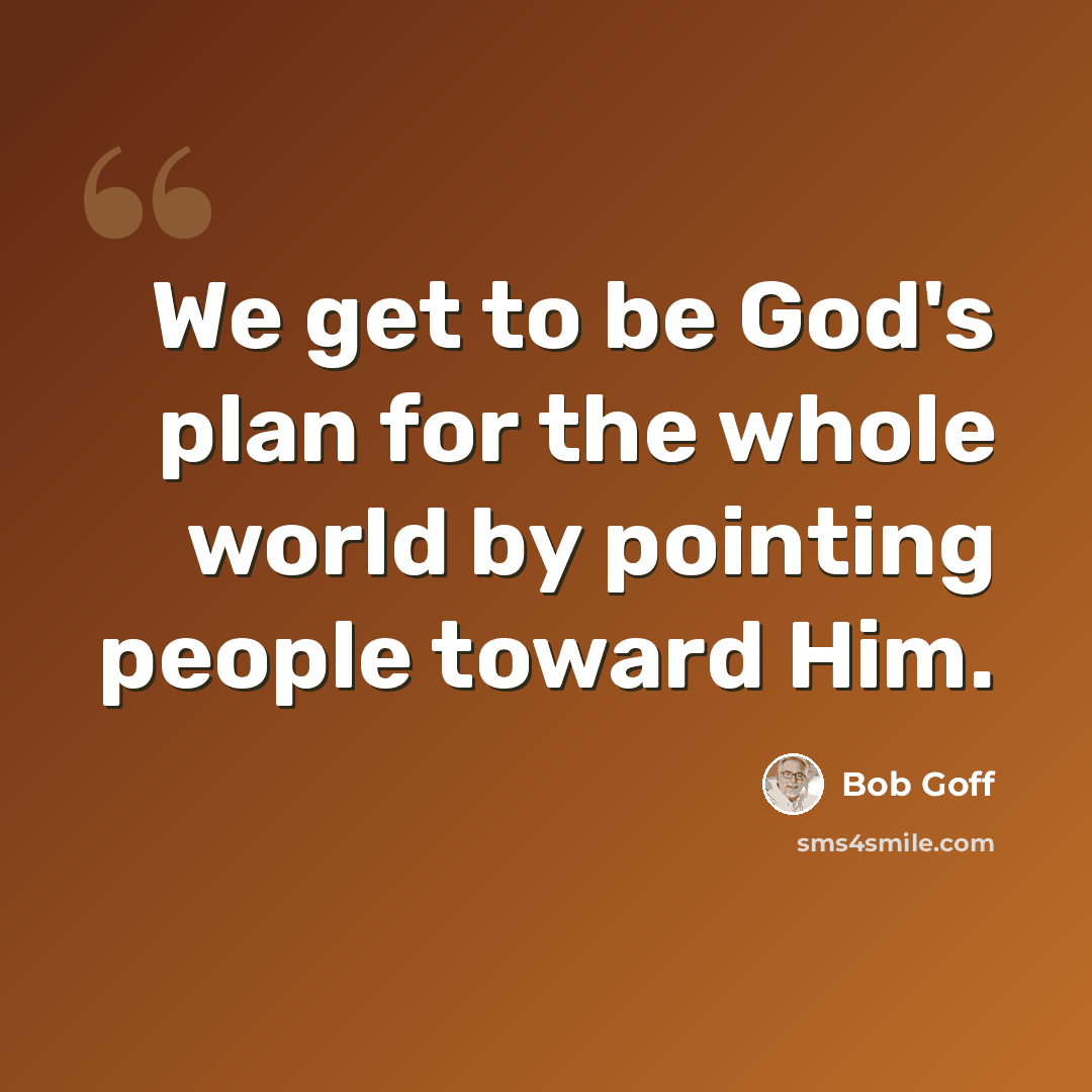 “We get to be God's plan for the whole world by pointing people toward Him.” quote by Bob Goff
