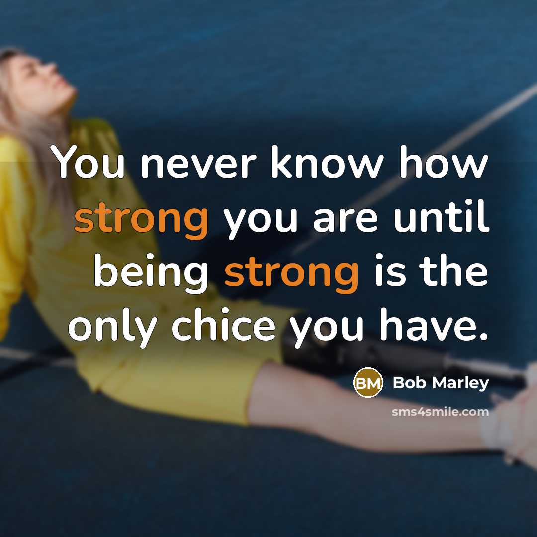 “You never know how strong you are until being strong is the only chice you have.” quote by bob Marley