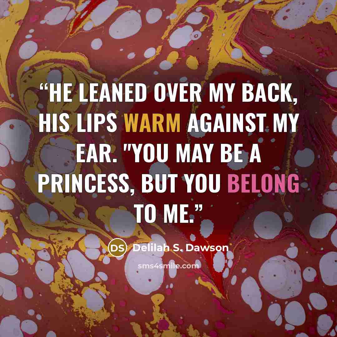 “He leaned over my back, his lips warm against my ear. "You may be a princess, but you belong to me.” quote by Delilah S. Dawson