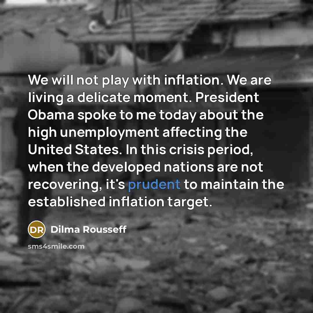 “We will not play with inflation. We are living a delicate moment. President Obama spoke to me today about the high unemployment affecting the United States. In this crisis period, when the developed nations are not recovering, it's prudent to maintain the established inflation target.” quote by Dilma Rousseff