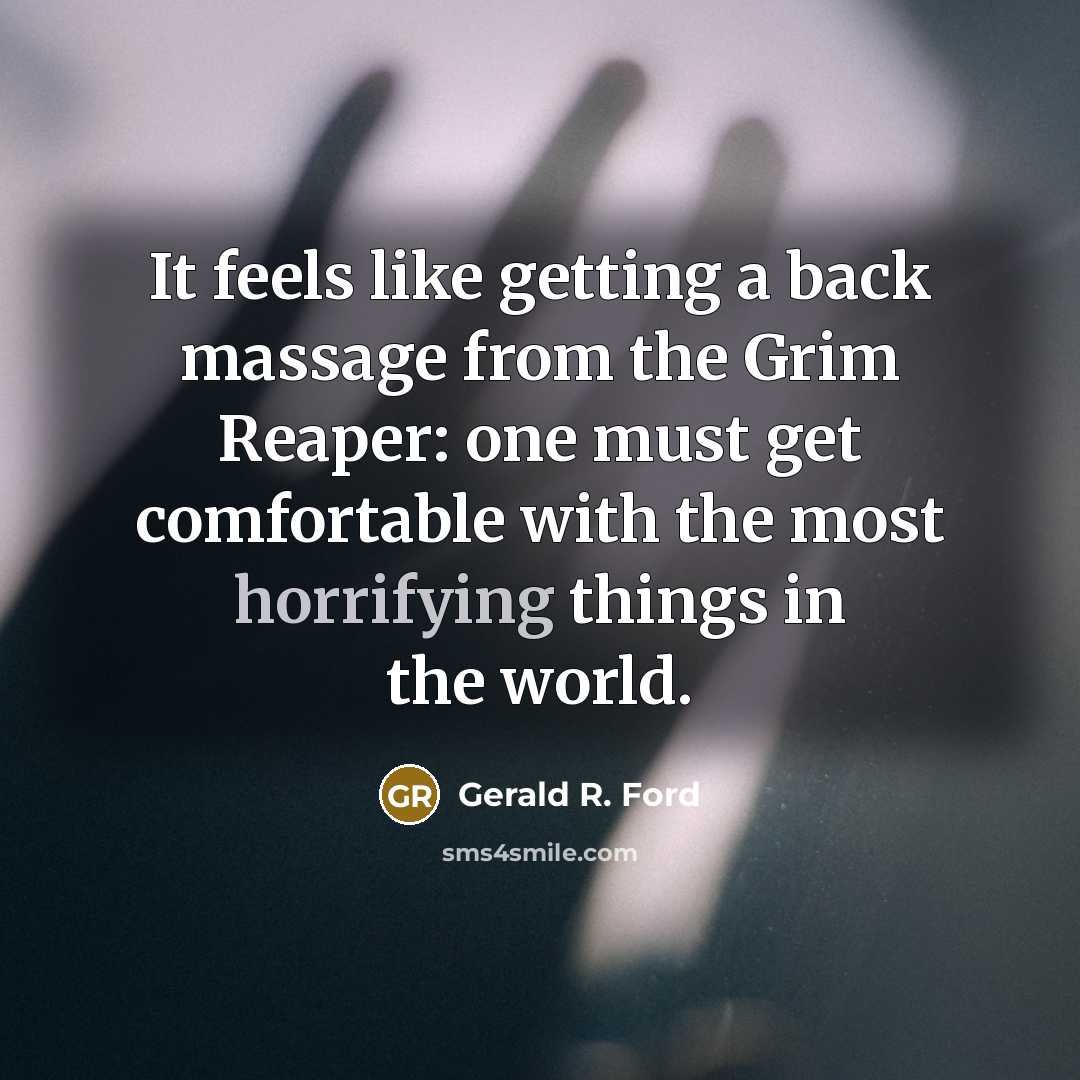 “It feels like getting a back massage from the Grim Reaper: one must get comfortable with the most horrifying things in the world.” quote by Gerald R. Ford