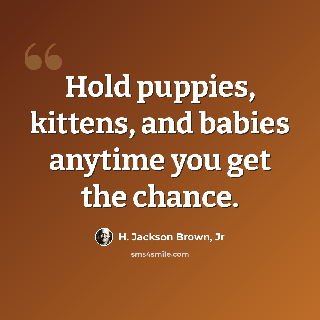 “Hold puppies, kittens, and babies anytime you get the chance.” quote by H. Jackson Brown, Jr