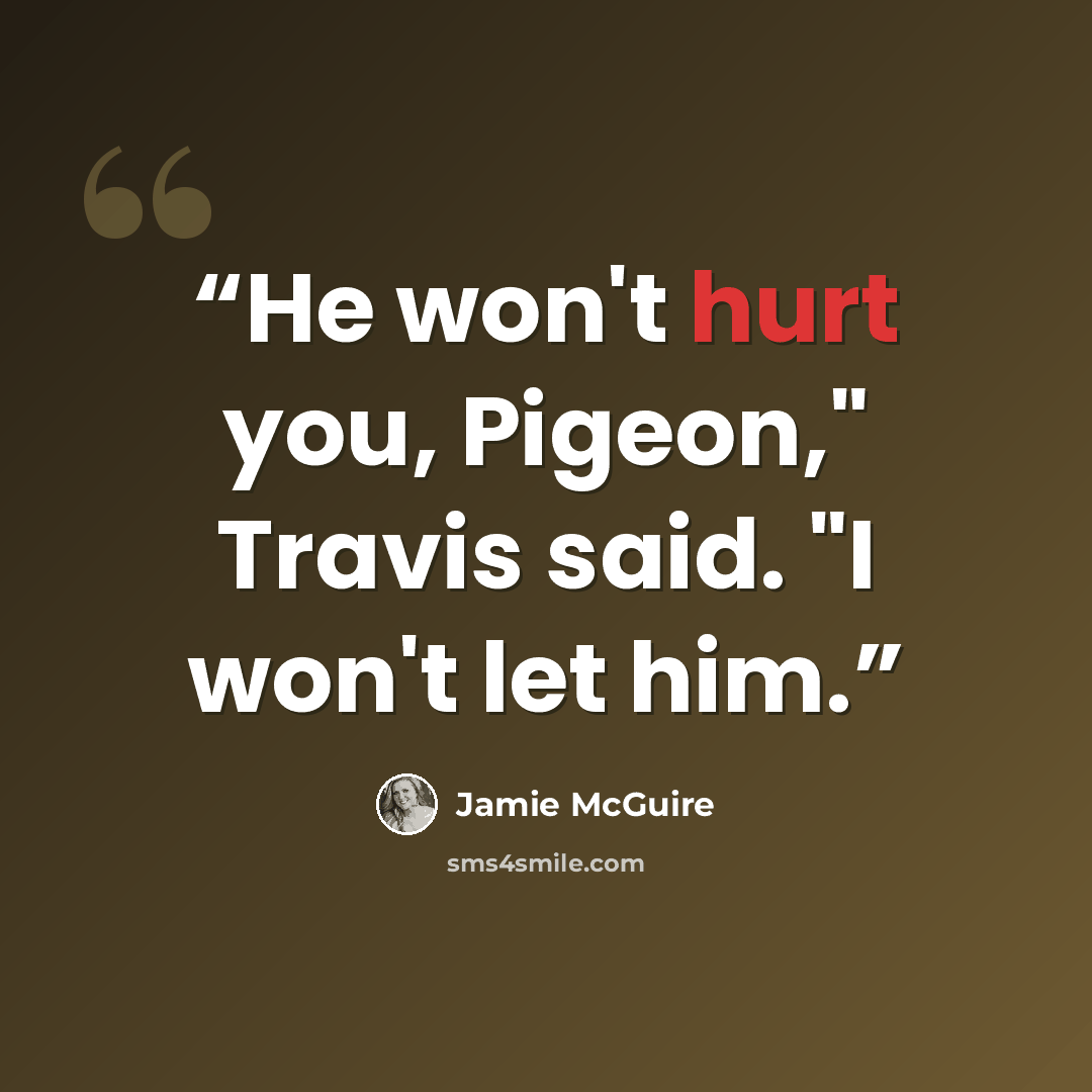 “He won't hurt you, Pigeon," Travis said. "I won't let him.” quote by Jamie McGuire