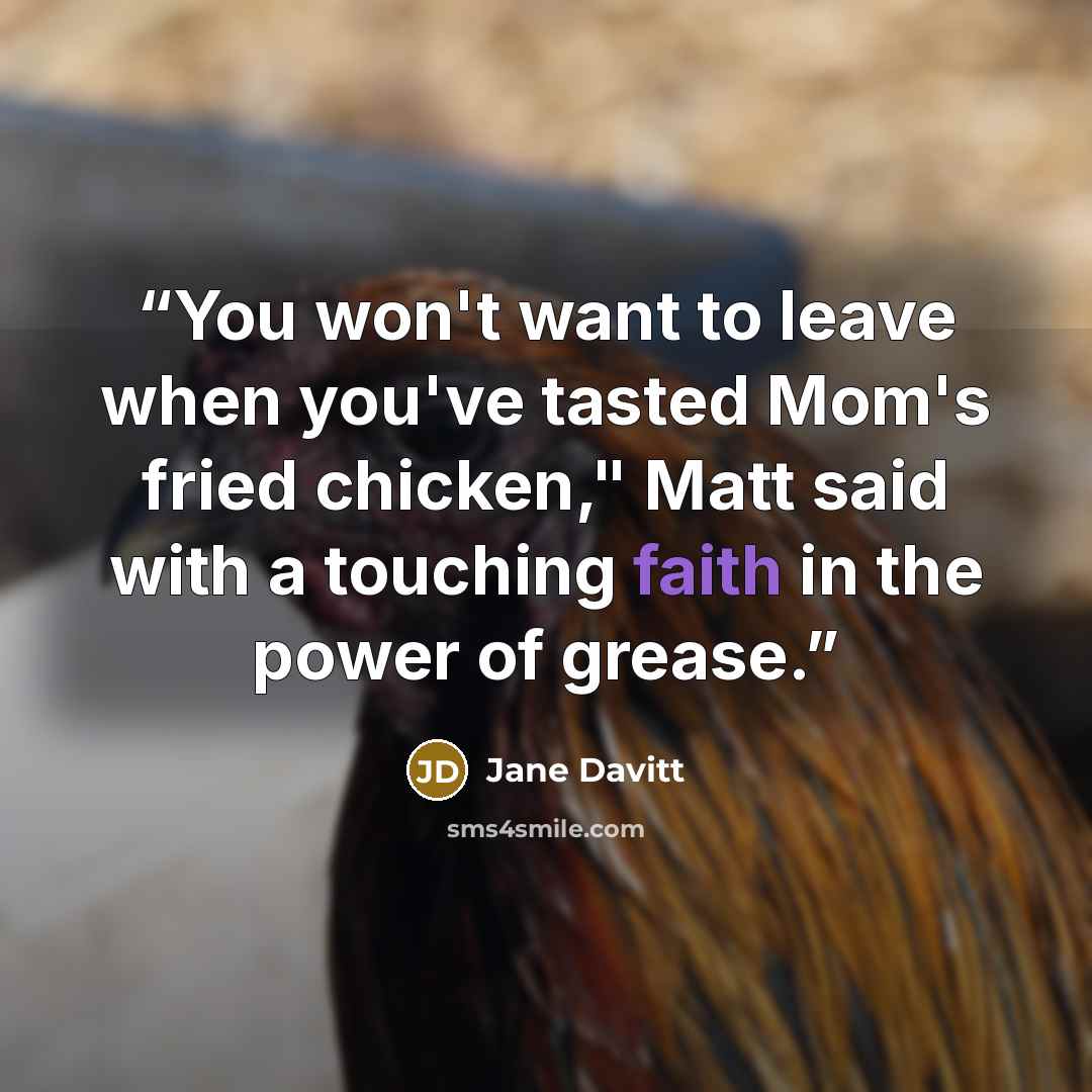 “You won't want to leave when you've tasted Mom's fried chicken," Matt said with a touching faith in the power of grease.” quote by Jane Davitt