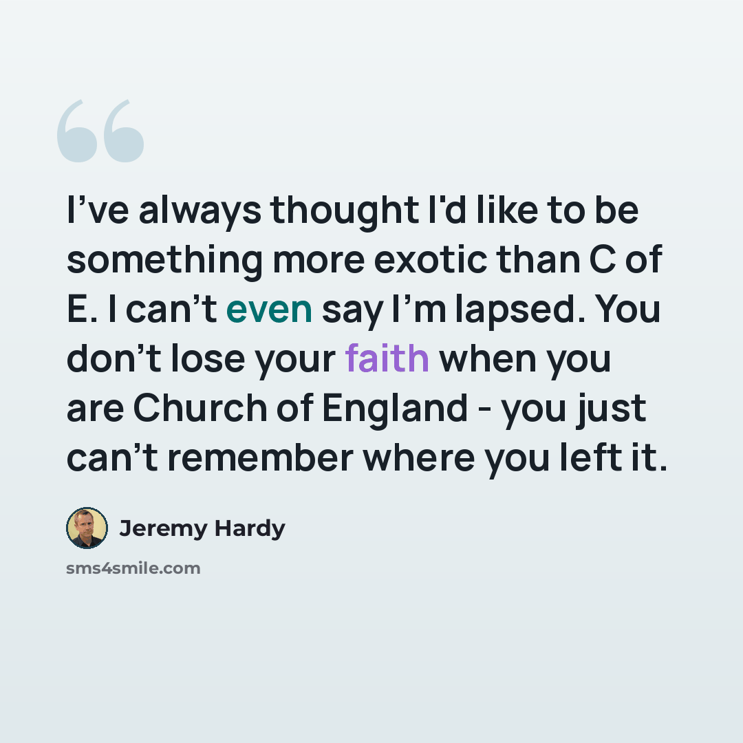 “I've always thought I'd like to be something more exotic than C of E. I can't even say I'm lapsed. You don't lose your faith when you are Church of England - you just can't remember where you left it.” quote by Jeremy Hardy