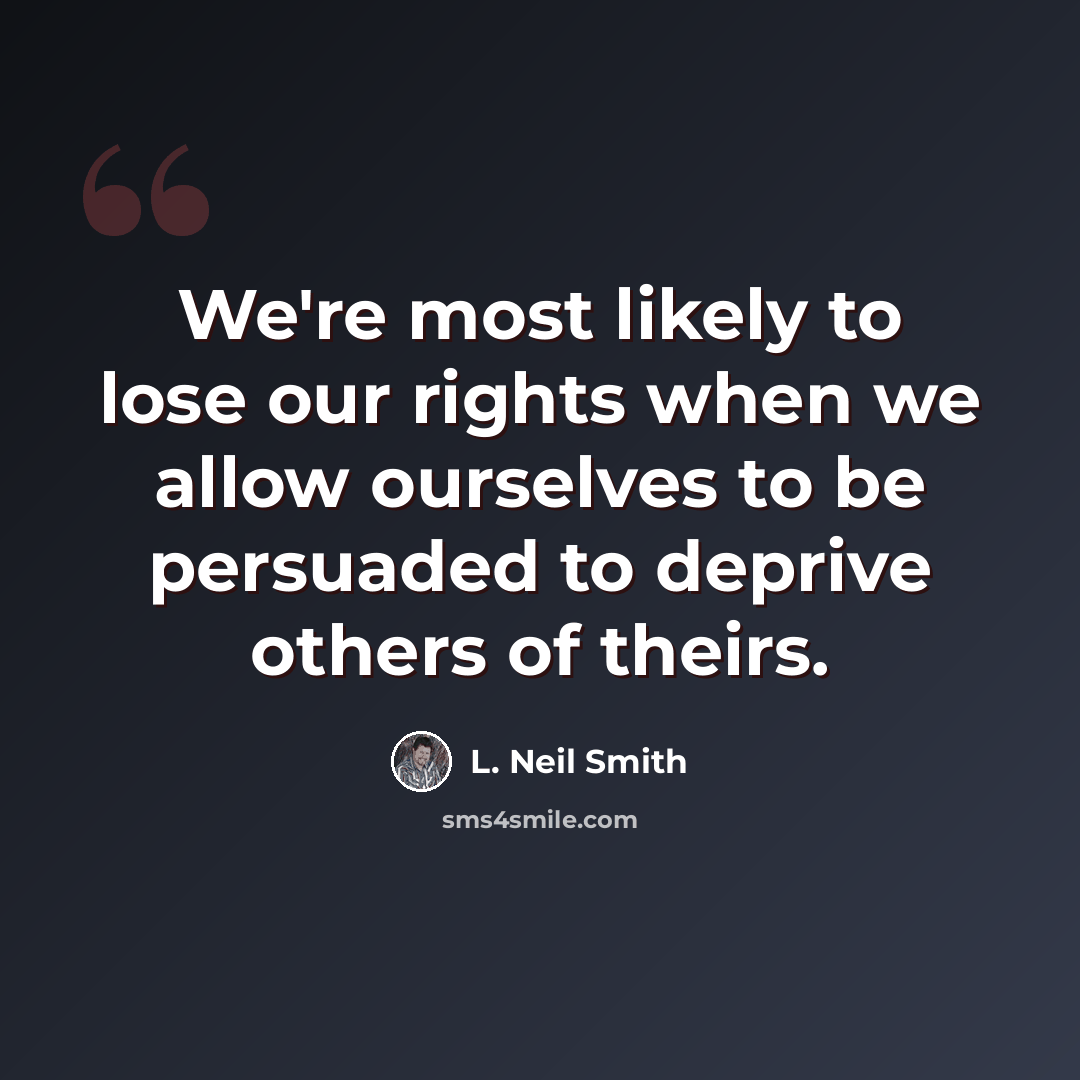“We're most likely to lose our rights when we allow ourselves to be persuaded to deprive others of theirs.” quote by L. Neil Smith