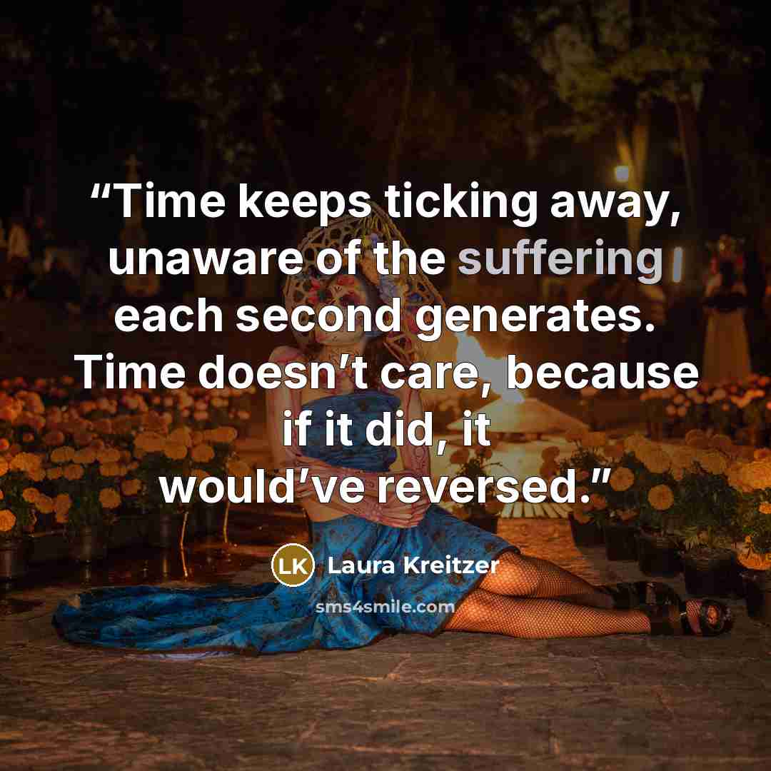 “Time keeps ticking away, unaware of the suffering each second generates. Time doesn’t care, because if it did, it would’ve reversed.” quote by Laura Kreitzer