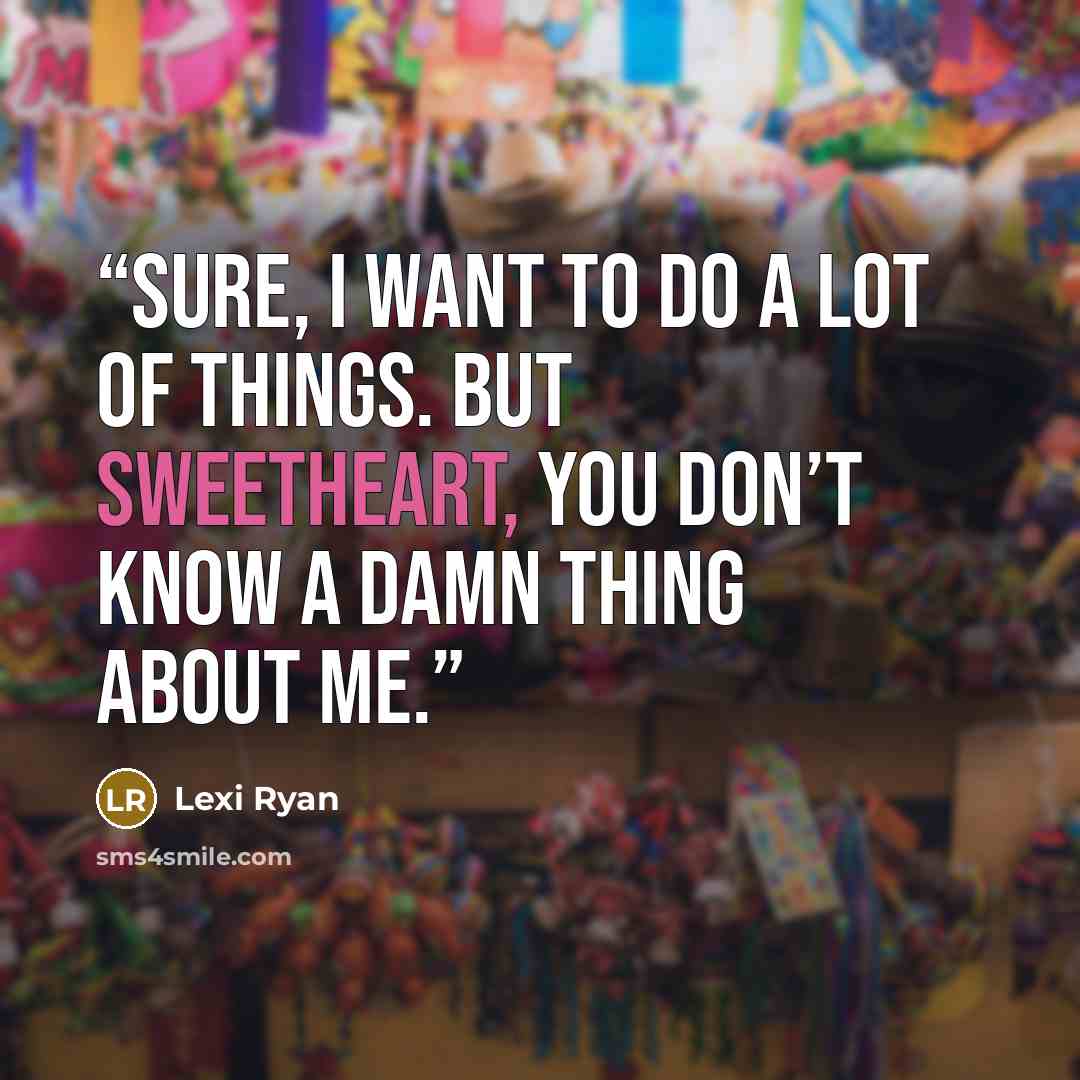 “Sure, I want to do a lot of things. But sweetheart, you don’t know a damn thing about me.” quote by Lexi Ryan