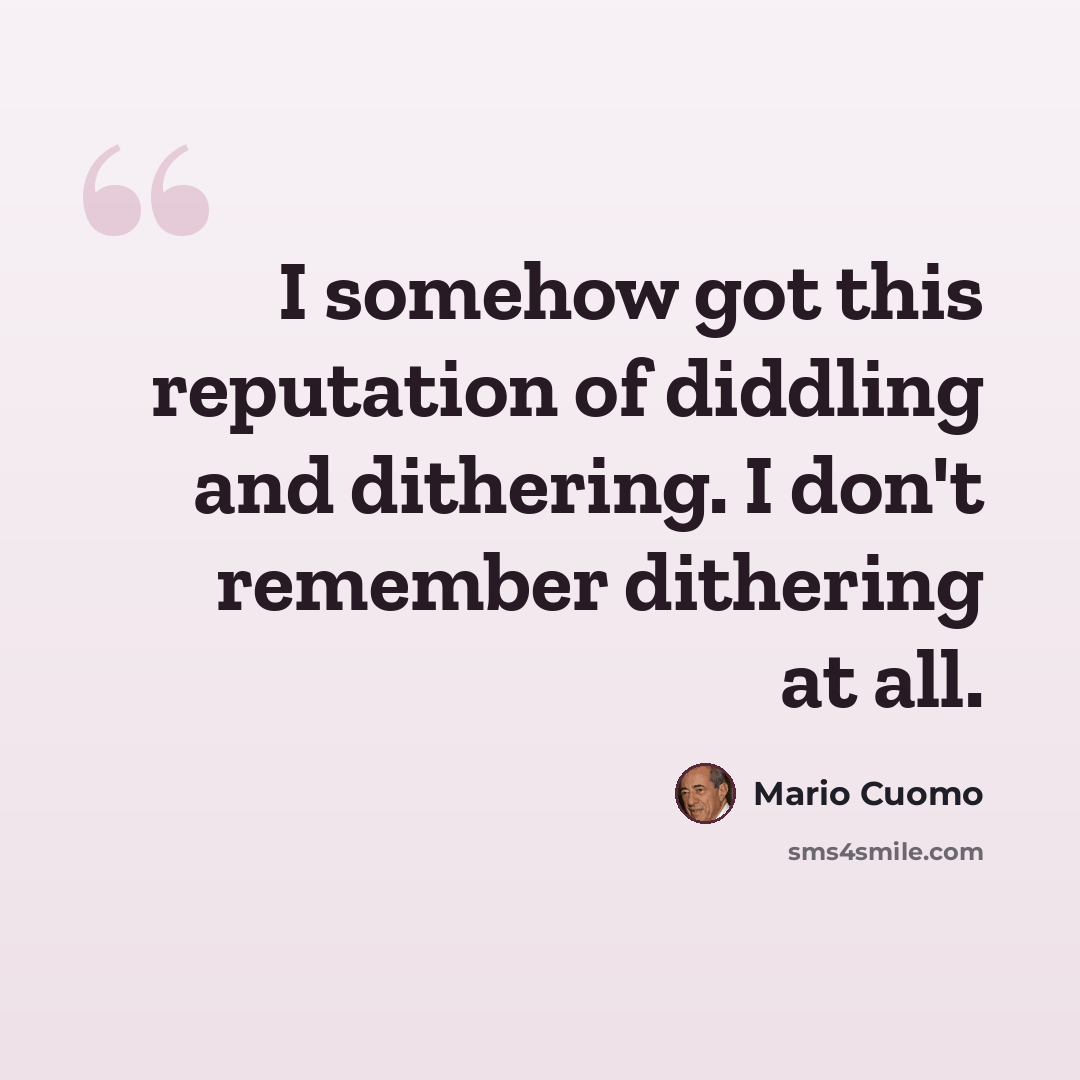 “I somehow got this reputation of diddling and dithering. I don't remember dithering at all.” quote by Mario Cuomo