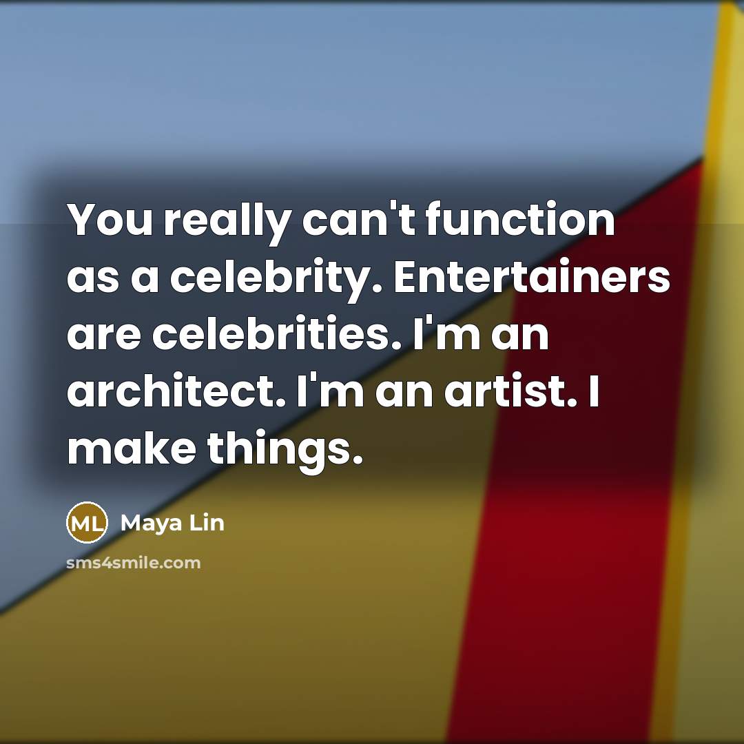 “You really can't function as a celebrity. Entertainers are celebrities. I'm an architect. I'm an artist. I make things.” quote by Maya Lin