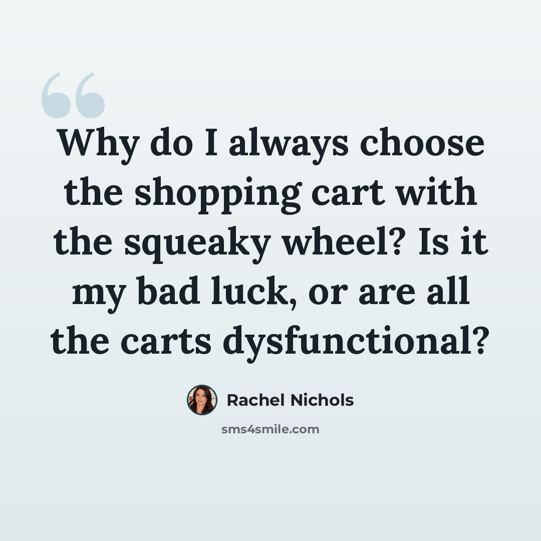 “Why do I always choose the shopping cart with the squeaky wheel? Is it my bad luck, or are all the carts dysfunctional?” quote by Rachel Nichols