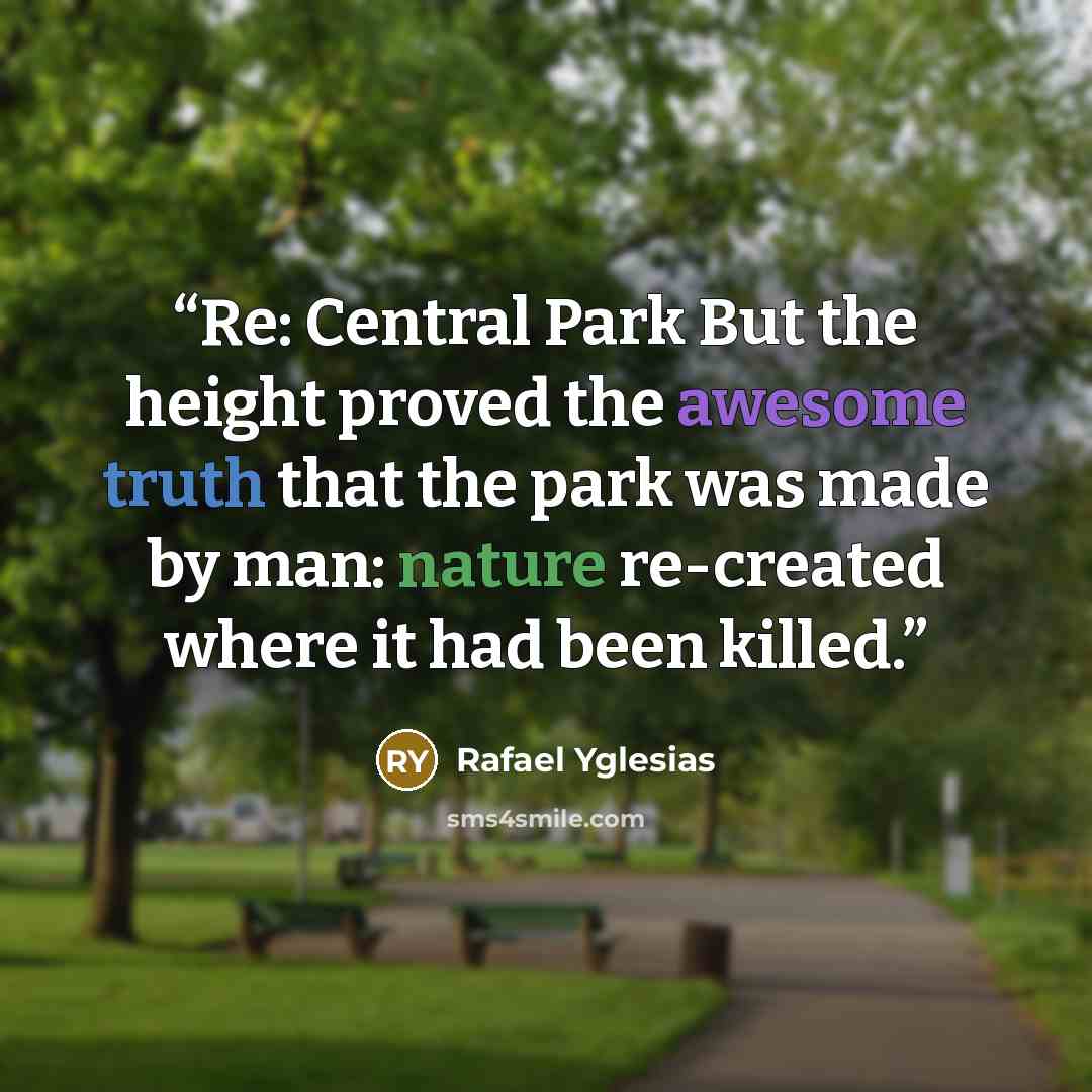 “Re: Central Park But the height proved the awesome truth that the park was made by man: nature re-created where it had been killed.” quote by Rafael Yglesias